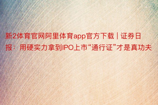 新2体育官网阿里体育app官方下载 | 证券日报：用硬实力拿到IPO上市“通行证”才是真功夫