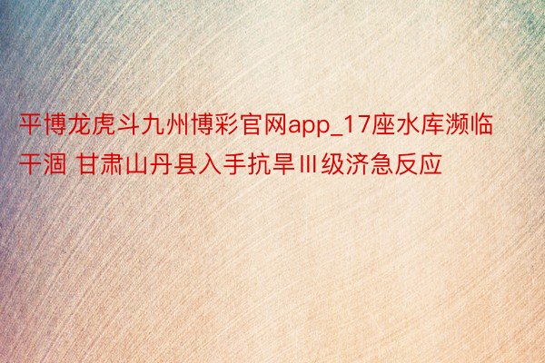 平博龙虎斗九州博彩官网app_17座水库濒临干涸 甘肃山丹县入手抗旱Ⅲ级济急反应