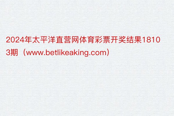 2024年太平洋直营网体育彩票开奖结果18103期（www.betlikeaking.com）