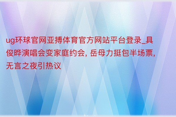 ug环球官网亚搏体育官方网站平台登录_具俊晔演唱会变家庭约会, 岳母力挺包半场票, 无言之夜引热议