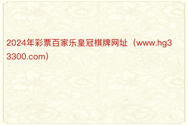 2024年彩票百家乐皇冠棋牌网址（www.hg33300.com）