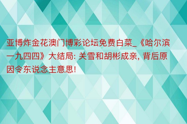 亚博炸金花澳门博彩论坛免费白菜_《哈尔滨一九四四》大结局: 关雪和胡彬成亲, 背后原因令东说念主意思!