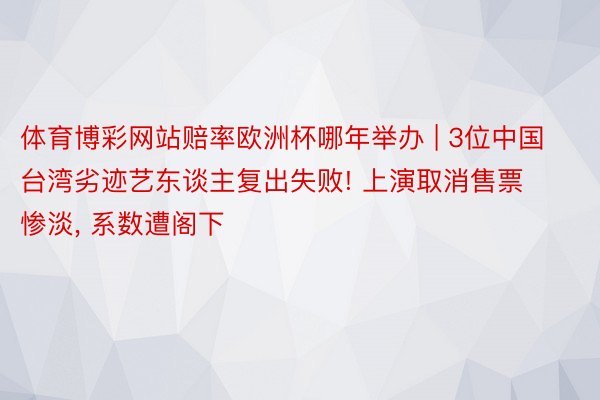 体育博彩网站赔率欧洲杯哪年举办 | 3位中国台湾劣迹艺东谈主复出失败! 上演取消售票惨淡, 系数遭阁下