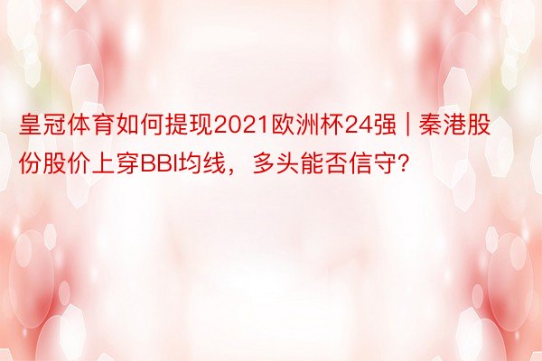 皇冠体育如何提现2021欧洲杯24强 | 秦港股份股价上穿BBI均线，多头能否信守？