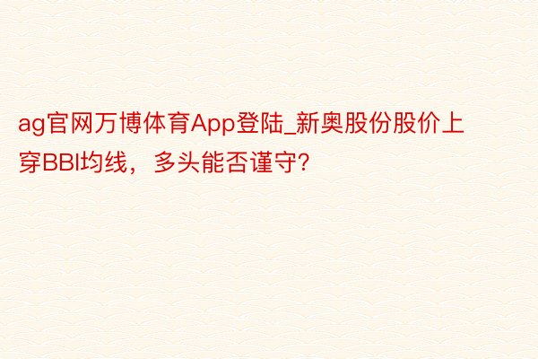 ag官网万博体育App登陆_新奥股份股价上穿BBI均线，多头能否谨守？