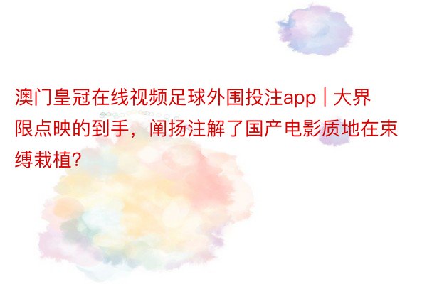 澳门皇冠在线视频足球外围投注app | 大界限点映的到手，阐扬注解了国产电影质地在束缚栽植？