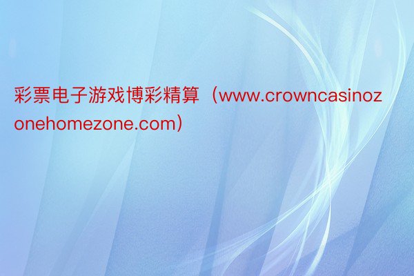 彩票电子游戏博彩精算（www.crowncasinozonehomezone.com）