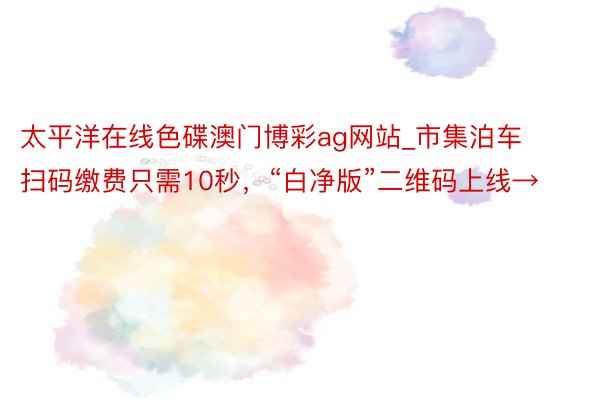 太平洋在线色碟澳门博彩ag网站_市集泊车扫码缴费只需10秒，“白净版”二维码上线→