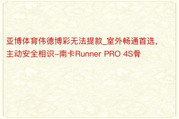 亚博体育伟德博彩无法提款_室外畅通首选，主动安全相识-南卡Runner PRO 4S骨