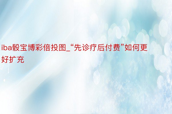 iba骰宝博彩倍投图_“先诊疗后付费”如何更好扩充