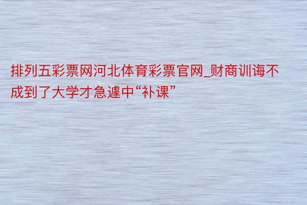 排列五彩票网河北体育彩票官网_财商训诲不成到了大学才急遽中“补课”