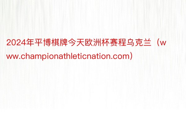 2024年平博棋牌今天欧洲杯赛程乌克兰（www.championathleticnation.com）