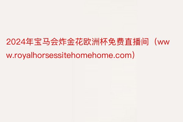 2024年宝马会炸金花欧洲杯免费直播间（www.royalhorsessitehomehome.com）