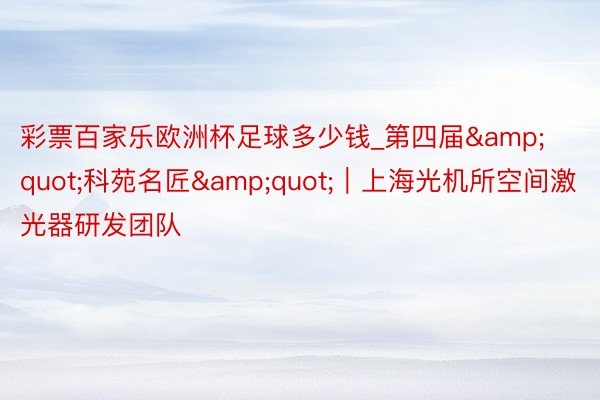 彩票百家乐欧洲杯足球多少钱_第四届&quot;科苑名匠&quot;｜上海光机所空间激光器研发团队
