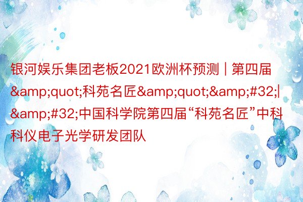 银河娱乐集团老板2021欧洲杯预测 | 第四届&quot;科苑名匠&quot;&#32;|&#32;中国科学院第四届“科苑名匠”中科科仪电子光学研发团队