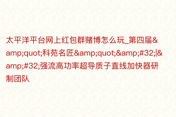 太平洋平台网上红包群赌博怎么玩_第四届&quot;科苑名匠&quot;&#32;|&#32;强流高功率超导质子直线加快器研制团队