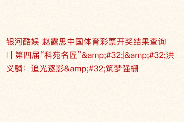 银河酷娱 赵露思中国体育彩票开奖结果查询l | 第四届“科苑名匠”&#32;|&#32;洪义麟：追光逐影&#32;筑梦强栅