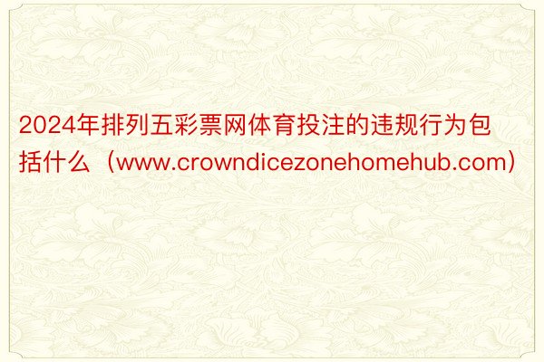 2024年排列五彩票网体育投注的违规行为包括什么（www.crowndicezonehomehub.com）