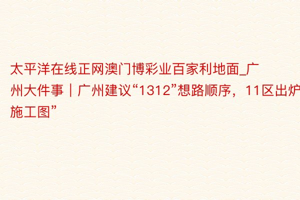 太平洋在线正网澳门博彩业百家利地面_广州大件事｜广州建议“1312”想路顺序，11区出炉“施工图”