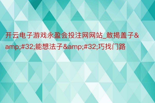 开云电子游戏永盈会投注网网站_敢揭盖子&#32;能想法子&#32;巧找门路