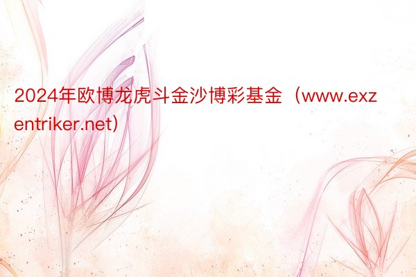 2024年欧博龙虎斗金沙博彩基金（www.exzentriker.net）