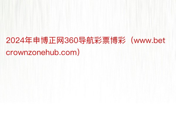 2024年申博正网360导航彩票博彩（www.betcrownzonehub.com）