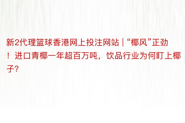 新2代理篮球香港网上投注网站 | “椰风”正劲！进口青椰一年超百万吨，饮品行业为何盯上椰子？