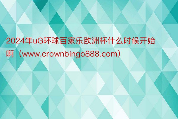 2024年uG环球百家乐欧洲杯什么时候开始啊（www.crownbingo888.com）