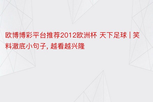 欧博博彩平台推荐2012欧洲杯 天下足球 | 笑料澈底小句子, 越看越兴隆