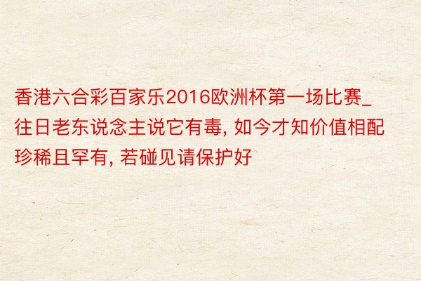 香港六合彩百家乐2016欧洲杯第一场比赛_往日老东说念主说它有毒, 如今才知价值相配珍稀且罕有, 若碰见请保护好