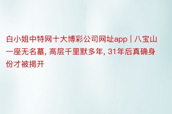 白小姐中特网十大博彩公司网址app | 八宝山一座无名墓, 高层千里默多年, 31年后真确身份才被揭开