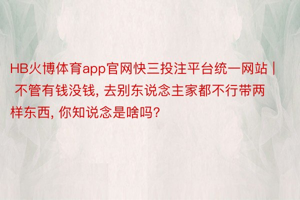 HB火博体育app官网快三投注平台统一网站 | 不管有钱没钱, 去别东说念主家都不行带两样东西, 你知说念是啥吗?