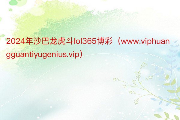 2024年沙巴龙虎斗lol365博彩（www.viphuangguantiyugenius.vip）