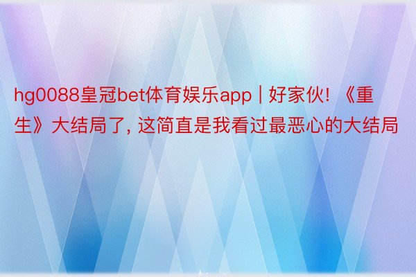 hg0088皇冠bet体育娱乐app | 好家伙! 《重生》大结局了, 这简直是我看过最恶心的大结局