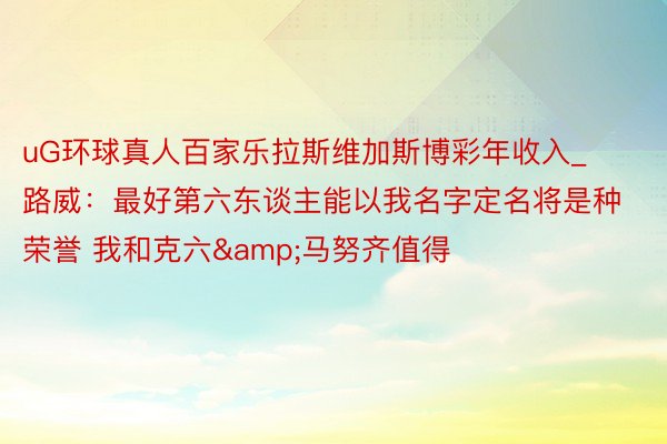 uG环球真人百家乐拉斯维加斯博彩年收入_路威：最好第六东谈主能以我名字定名将是种荣誉 我和克六&马努齐值得