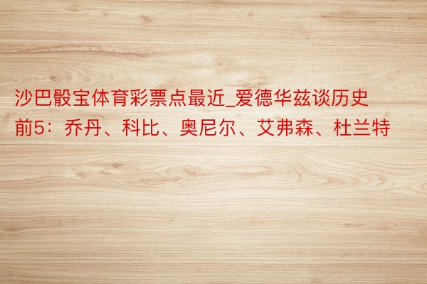 沙巴骰宝体育彩票点最近_爱德华兹谈历史前5:乔丹、科比、奥尼尔、艾弗森、杜兰特