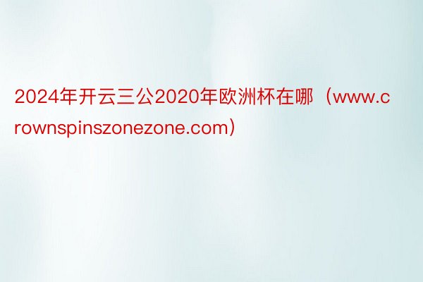2024年开云三公2020年欧洲杯在哪（www.crownspinszonezone.com）