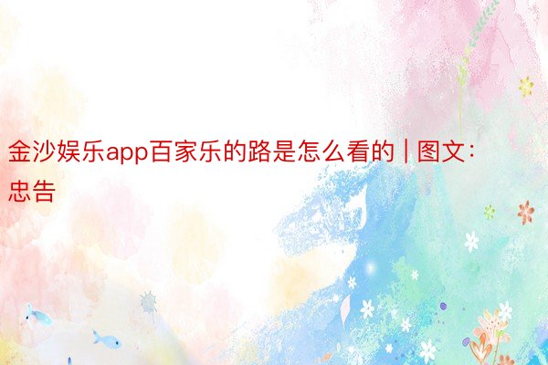 金沙娱乐app百家乐的路是怎么看的 | 图文：忠告