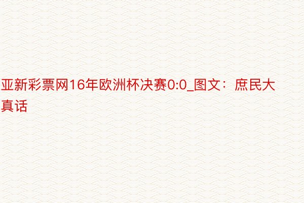 亚新彩票网16年欧洲杯决赛0:0_图文：庶民大真话