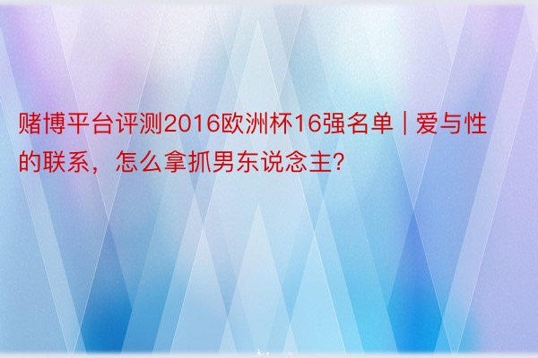赌博平台评测2016欧洲杯16强名单 | 爱与性的联系，怎么拿抓男东说念主？