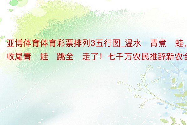 亚博体育体育彩票排列3五行图_温水‮青煮‬蛙，收尾青‬蛙‮跳全‬走了！七千万农民推辞新农合