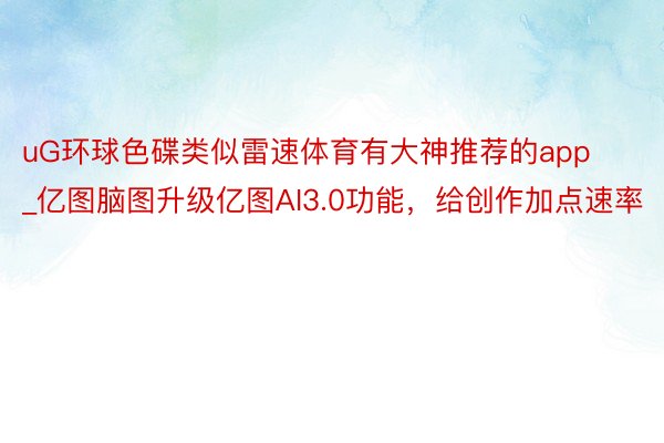 uG环球色碟类似雷速体育有大神推荐的app_亿图脑图升级亿图AI3.0功能，给创作加点速率