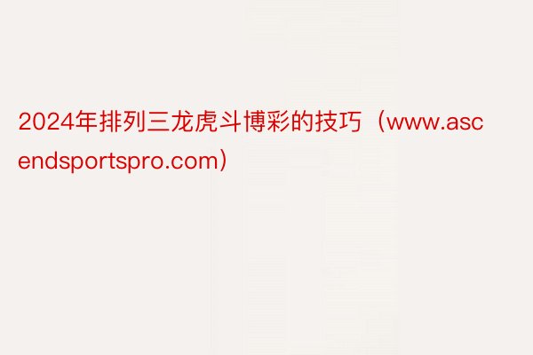 2024年排列三龙虎斗博彩的技巧（www.ascendsportspro.com）
