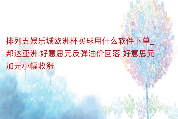 排列五娱乐城欧洲杯买球用什么软件下单_邦达亚洲:好意思元反弹油价回落 好意思元加元小幅收涨