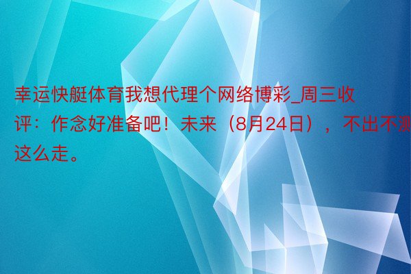 幸运快艇体育我想代理个网络博彩_周三收评：作念好准备吧！未来（8月24日），不出不测会是这么走。
