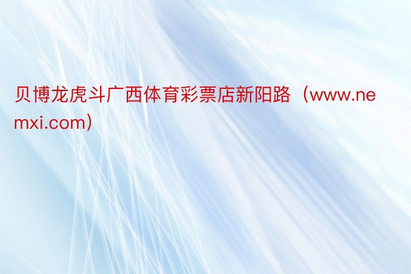 贝博龙虎斗广西体育彩票店新阳路（www.nemxi.com）