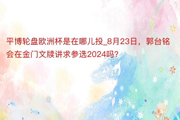 平博轮盘欧洲杯是在哪儿投_8月23日，郭台铭会在金门文牍讲求参选2024吗？