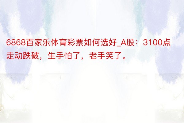 6868百家乐体育彩票如何选好_A股：3100点走动跌破，生手怕了，老手笑了。