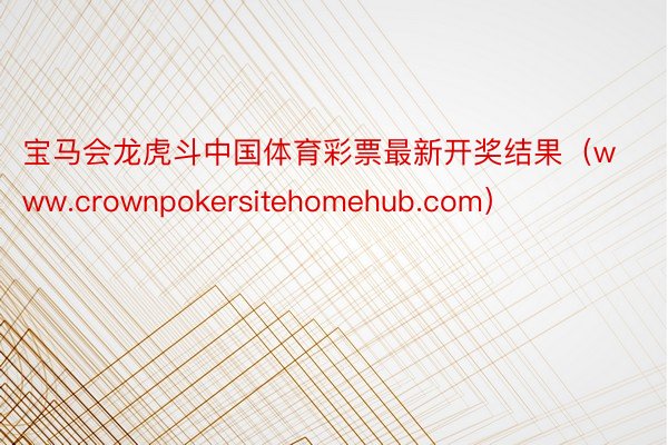 宝马会龙虎斗中国体育彩票最新开奖结果（www.crownpokersitehomehub.com）