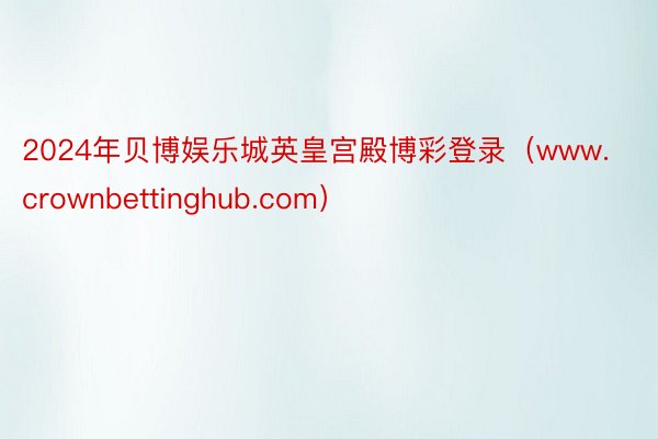 2024年贝博娱乐城英皇宫殿博彩登录（www.crownbettinghub.com）